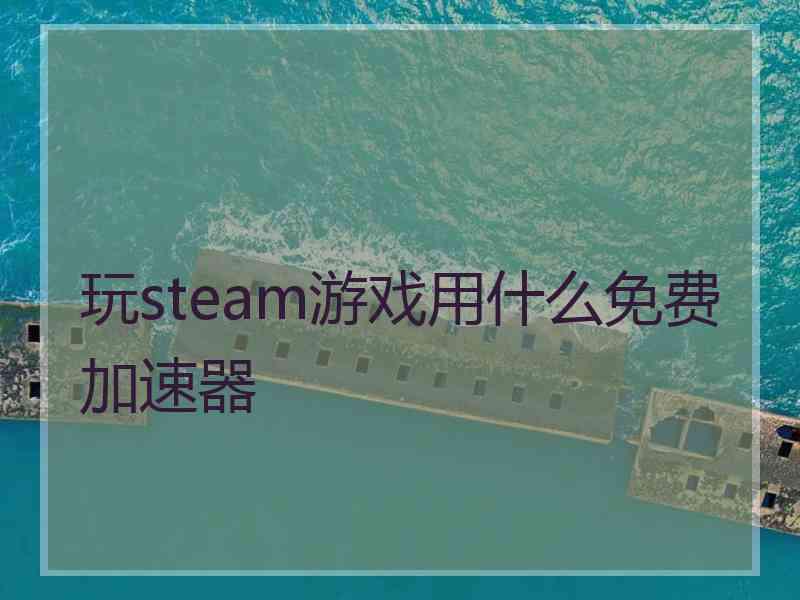玩steam游戏用什么免费加速器