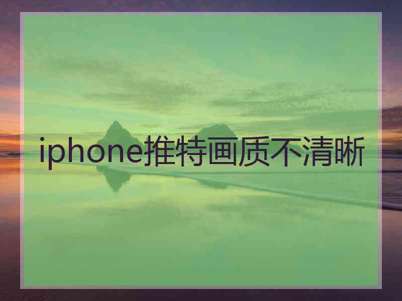 iphone推特画质不清晰
