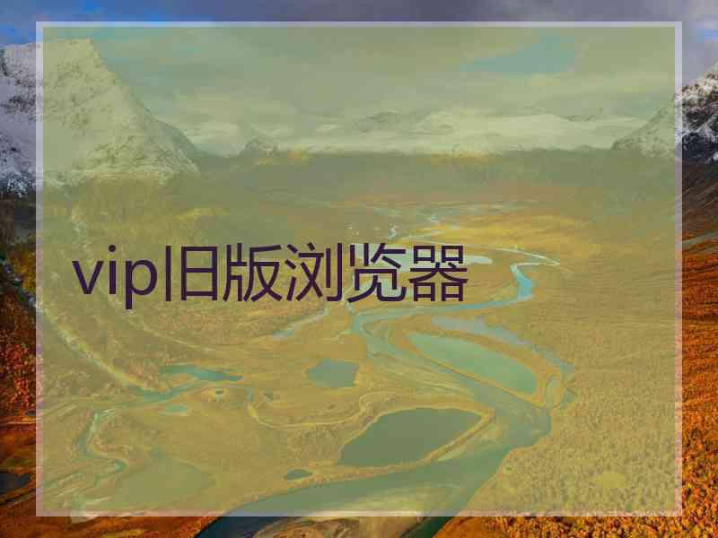 vip旧版浏览器