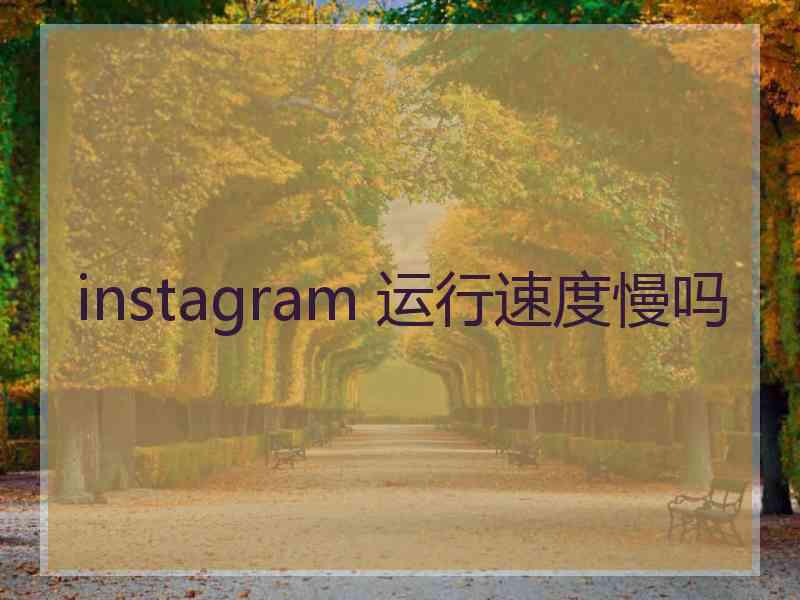 instagram 运行速度慢吗