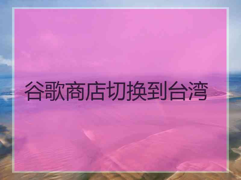 谷歌商店切换到台湾