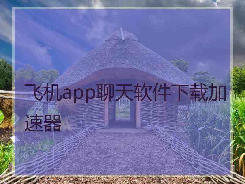 飞机app聊天软件下载加速器