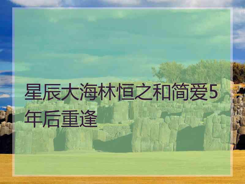 星辰大海林恒之和简爱5年后重逢