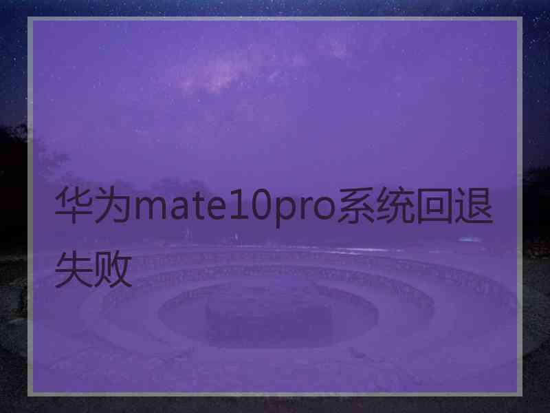 华为mate10pro系统回退失败