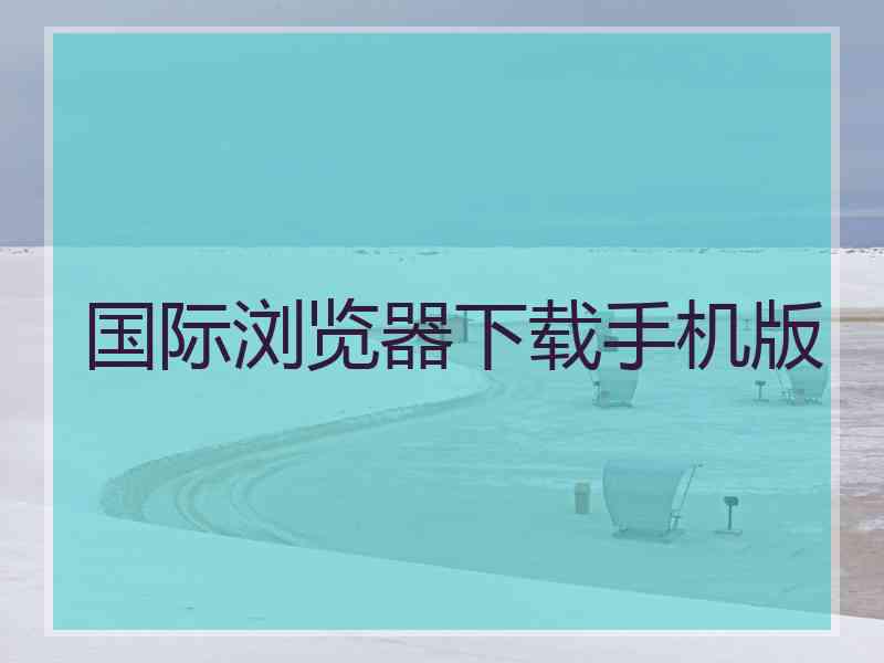 国际浏览器下载手机版