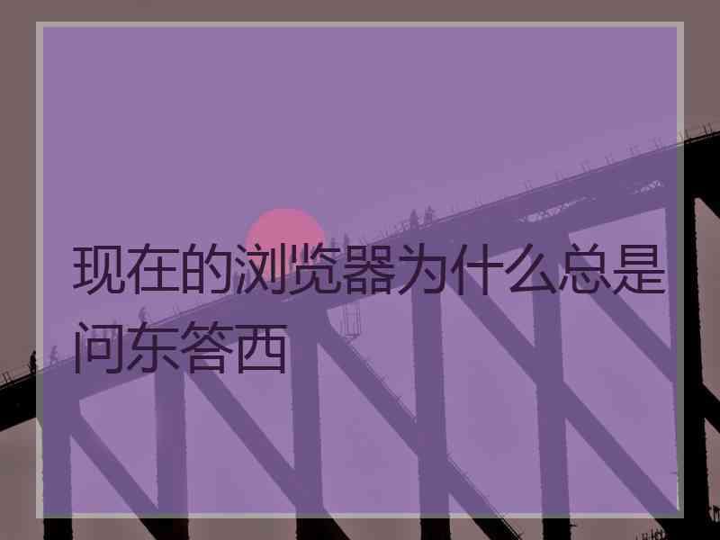 现在的浏览器为什么总是问东答西