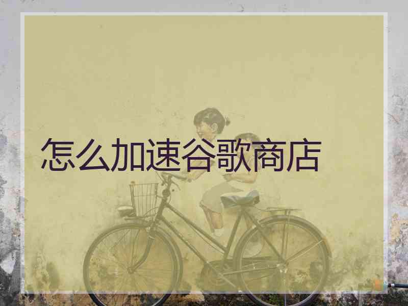怎么加速谷歌商店