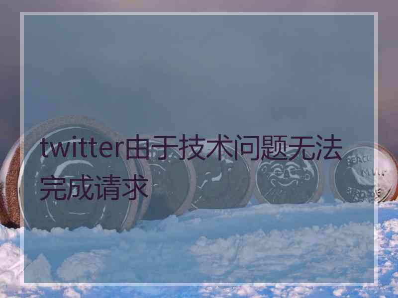 twitter由于技术问题无法完成请求