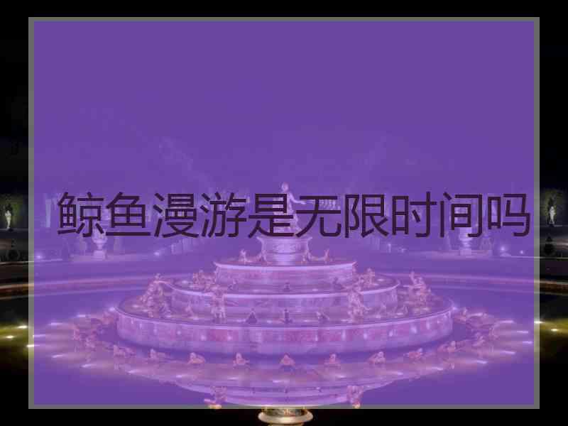 鲸鱼漫游是无限时间吗