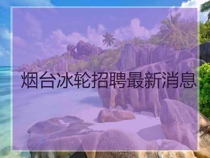 烟台冰轮招聘最新消息