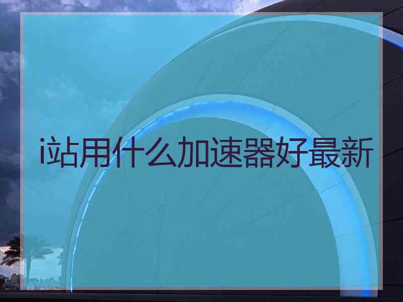 i站用什么加速器好最新