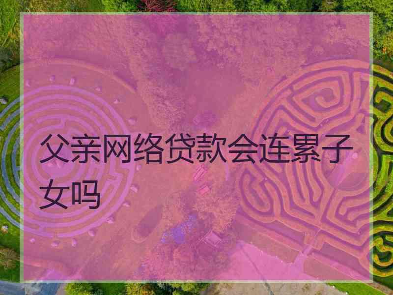 父亲网络贷款会连累子女吗