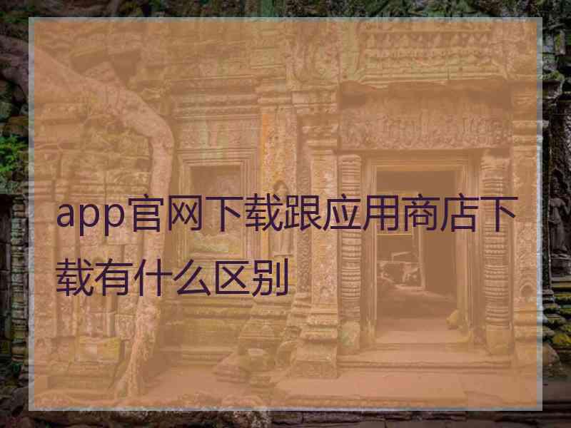 app官网下载跟应用商店下载有什么区别