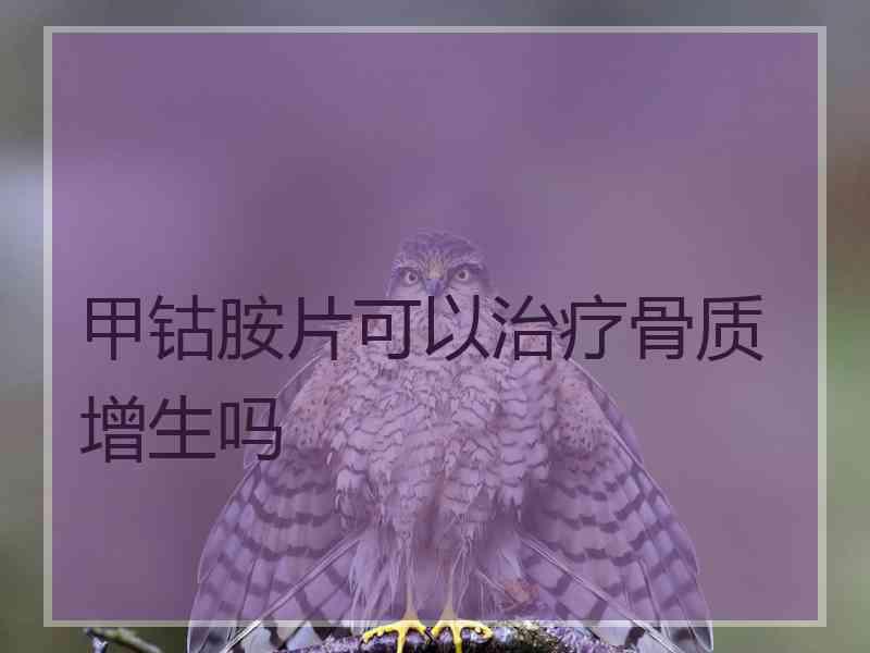 甲钴胺片可以治疗骨质增生吗