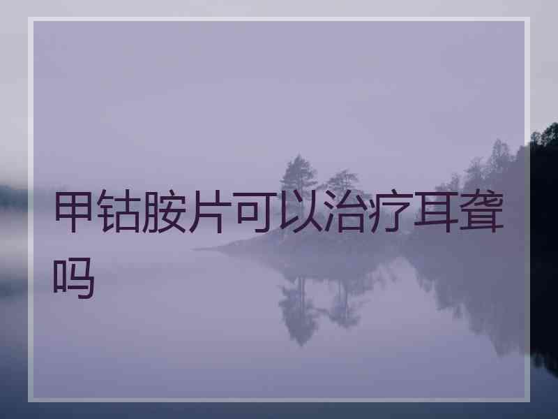 甲钴胺片可以治疗耳聋吗