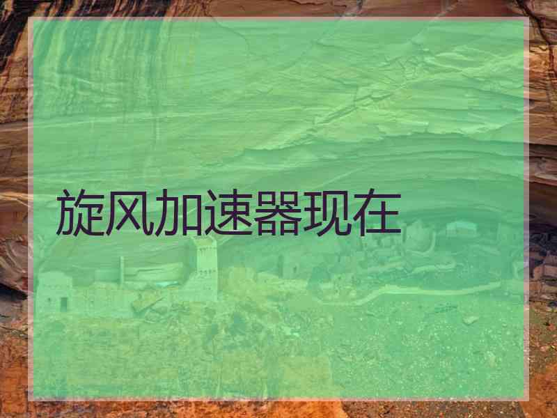 旋风加速器现在