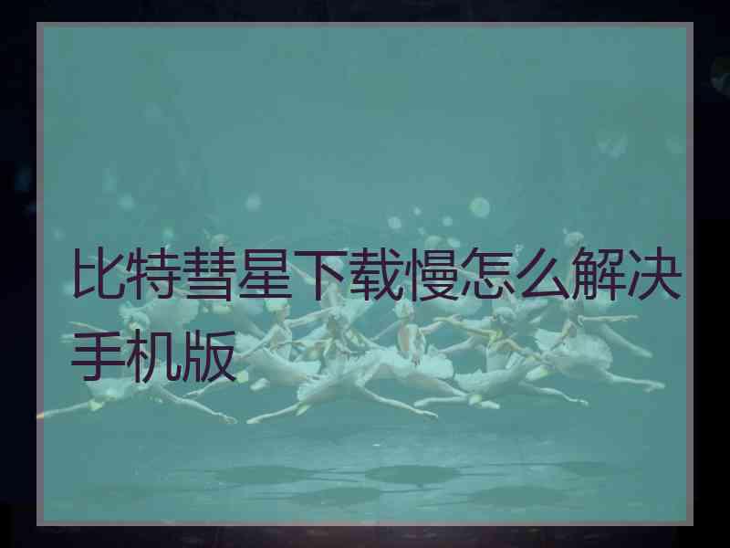 比特彗星下载慢怎么解决手机版