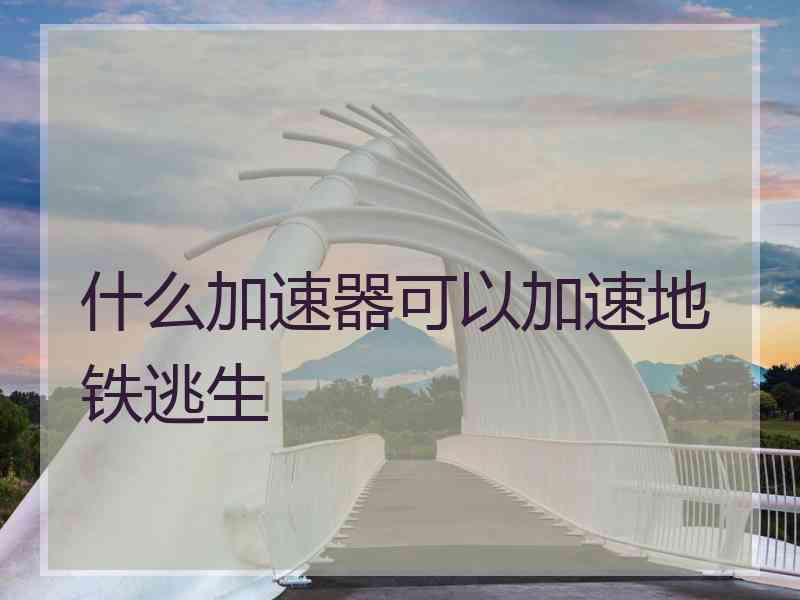 什么加速器可以加速地铁逃生