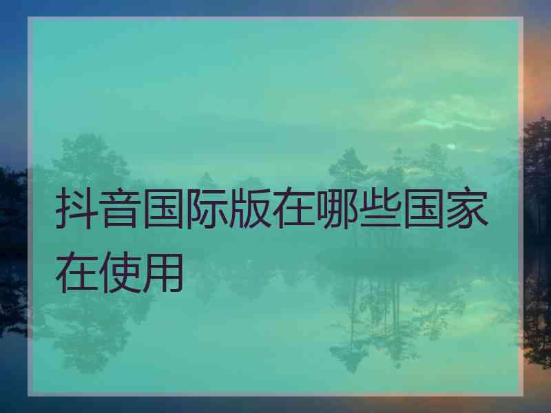 抖音国际版在哪些国家在使用