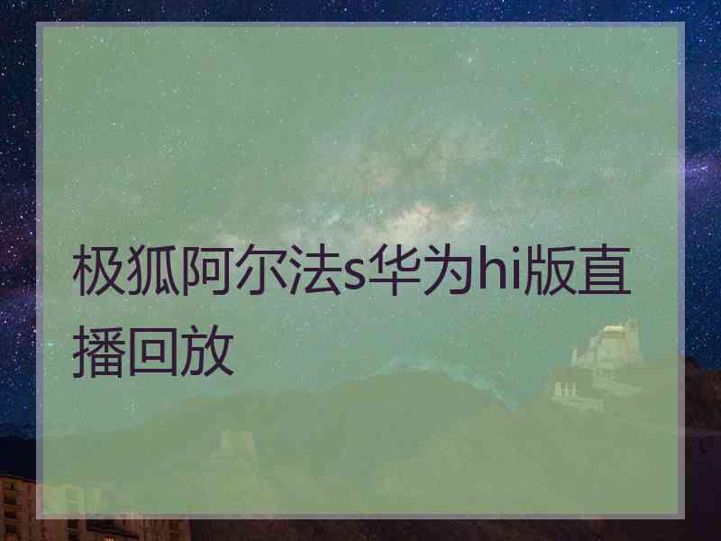 极狐阿尔法s华为hi版直播回放