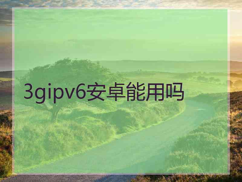 3gipv6安卓能用吗