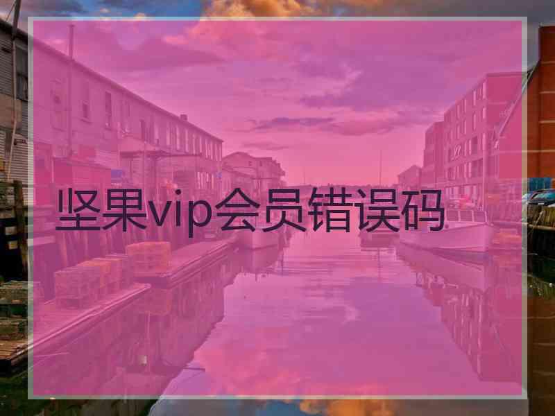 坚果vip会员错误码