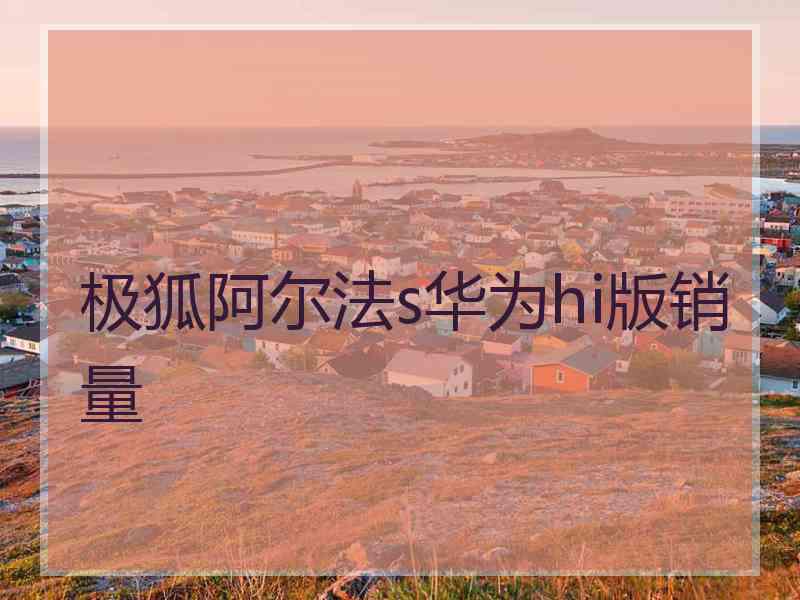 极狐阿尔法s华为hi版销量