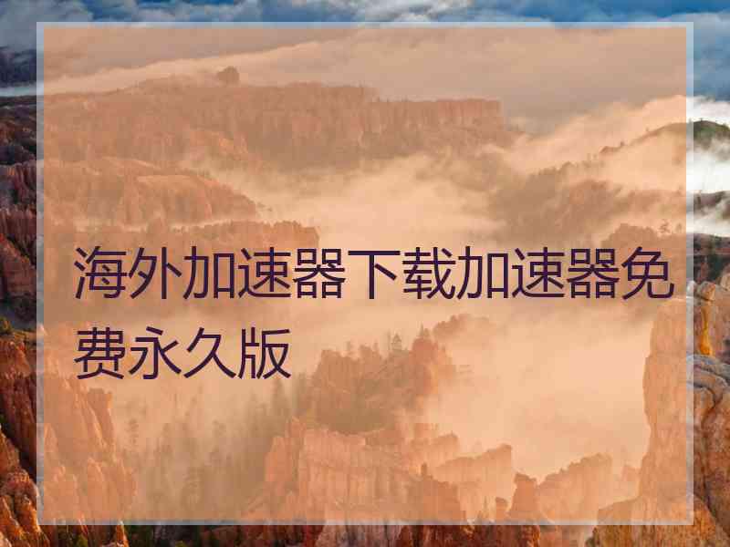 海外加速器下载加速器免费永久版