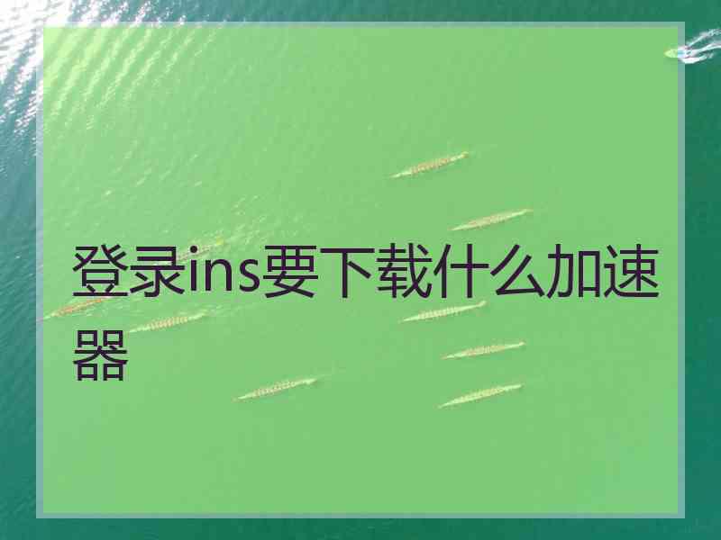 登录ins要下载什么加速器