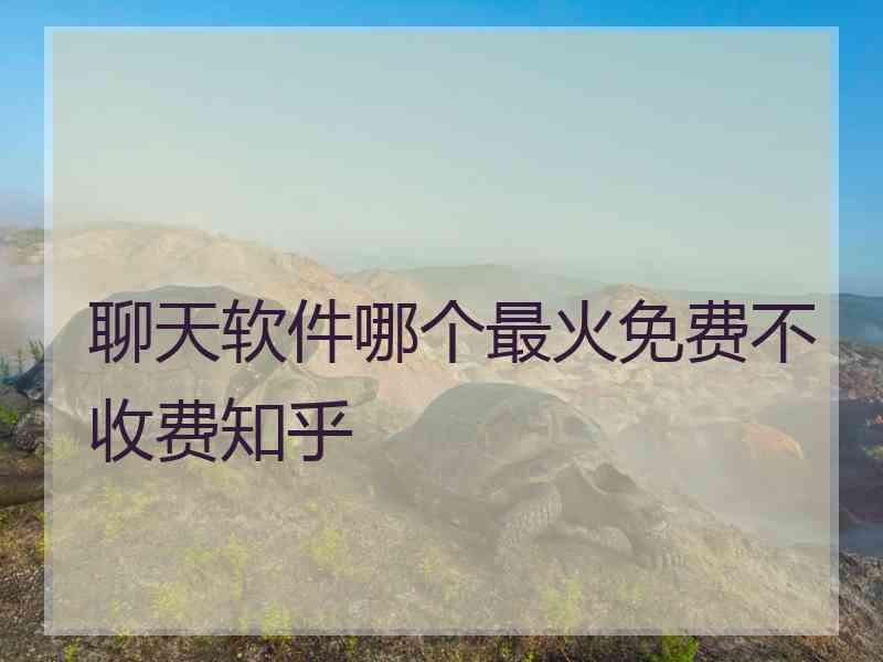 聊天软件哪个最火免费不收费知乎