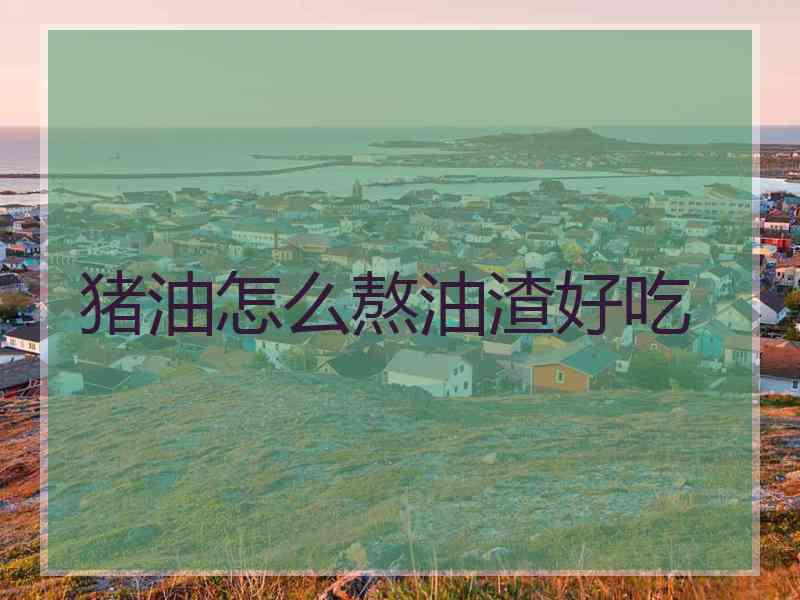 猪油怎么熬油渣好吃