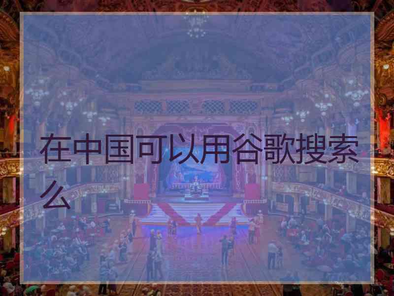 在中国可以用谷歌搜索么