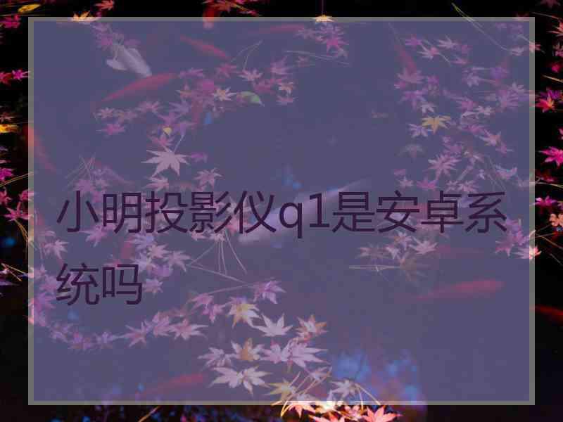 小明投影仪q1是安卓系统吗