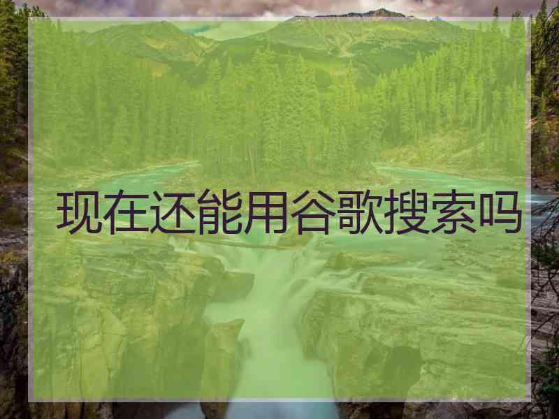 现在还能用谷歌搜索吗