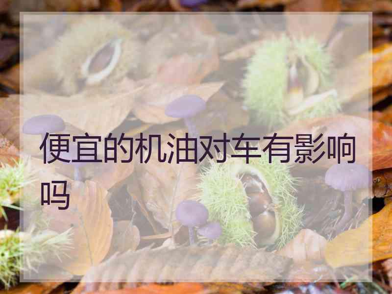 便宜的机油对车有影响吗